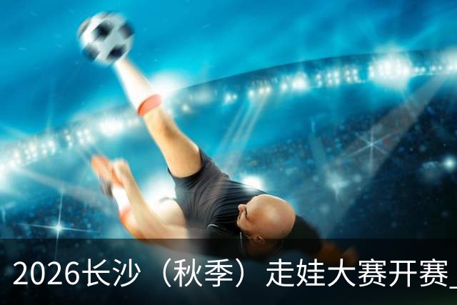 2026长沙（秋季）走娃大赛开赛 2000组亲子家庭逐趣健走